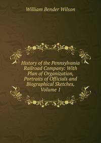 History of the Pennsylvania Railroad Company: With Plan of Organization, Portraits of Officials and Biographical Sketches, Volume 1
