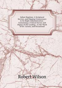 Infant Baptism: A Scriptural Service, and Dipping Unnecessary to Its Right Administration : Containing a Critical Survey and Digest of the Leading . to the Work of Dr. Carson, and Occasional