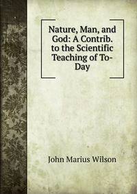 Nature, Man, and God: A Contrib. to the Scientific Teaching of To-Day