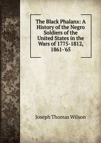 The Black Phalanx: A History of the Negro Soldiers of the United States in the Wars of 1775-1812, 1861-'65