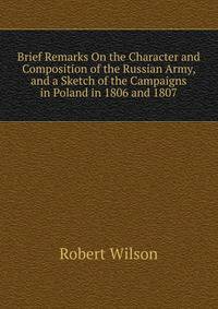 Brief Remarks On the Character and Composition of the Russian Army, and a Sketch of the Campaigns in Poland in 1806 and 1807