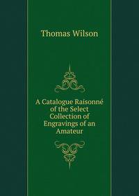 A Catalogue Raisonne of the Select Collection of Engravings of an Amateur