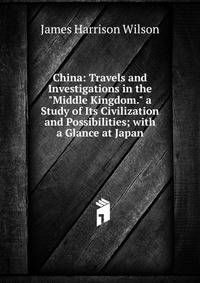 China: Travels and Investigations in the "Middle Kingdom." a Study of Its Civilization and Possibilities; with a Glance at Japan