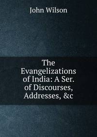 The Evangelizations of India: A Ser. of Discourses, Addresses, &amp;c