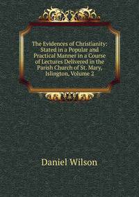 The Evidences of Christianity: Stated in a Popular and Practical Manner in a Course of Lectures Delivered in the Parish Church of St. Mary, Islington, Volume 2