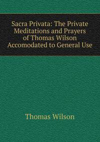 Sacra Privata: The Private Meditations and Prayers of Thomas Wilson Accomodated to General Use