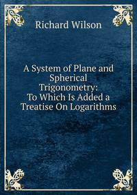 A System of Plane and Spherical Trigonometry: To Which Is Added a Treatise On Logarithms