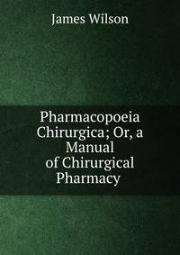 Pharmacopoeia Chirurgica; Or, a Manual of Chirurgical Pharmacy .