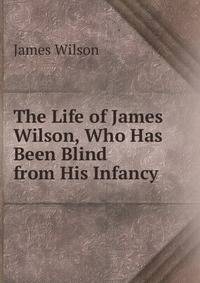 The Life of James Wilson, Who Has Been Blind from His Infancy