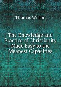 The Knowledge and Practice of Christianity Made Easy to the Meanest Capacities