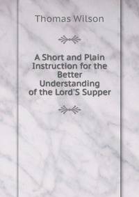 A Short and Plain Instruction for the Better Understanding of the Lord'S Supper