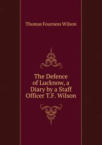 The Defence of Lucknow, a Diary by a Staff Officer T.F. Wilson.
