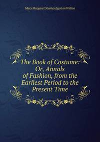 The Book of Costume: Or, Annals of Fashion, from the Earliest Period to the Present Time