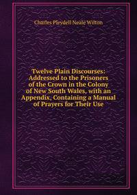 Twelve Plain Discourses: Addressed to the Prisoners of the Crown in the Colony of New South Wales, with an Appendix, Containing a Manual of Prayers for Their Use