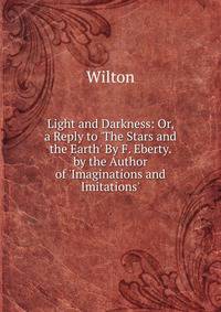 Light and Darkness: Or, a Reply to 'The Stars and the Earth' By F. Eberty. by the Author of 'Imaginations and Imitations'.