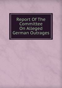 Report Of The Committee On Alleged German Outrages