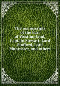 The manuscripts of the Earl of Westmorland, Captain Stewart, Lord Stafford, Lord Muncaster, and others