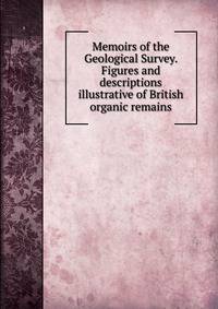Memoirs of the Geological Survey. Figures and descriptions illustrative of British organic remains