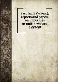 East India (Wheat); reports and papers on impurities in Indian wheats, 1888-89