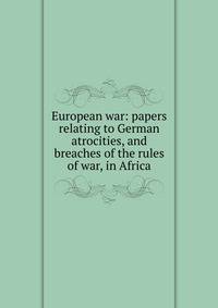 European war: papers relating to German atrocities, and breaches of the rules of war, in Africa