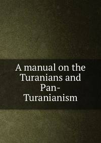 A manual on the Turanians and Pan-Turanianism