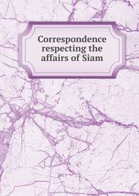 Correspondence respecting the affairs of Siam