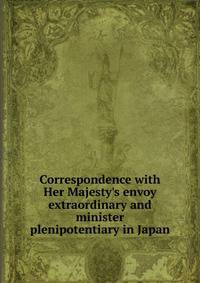 Correspondence with Her Majesty's envoy extraordinary and minister plenipotentiary in Japan