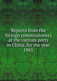 Reports from the foreign commissioners at the various ports in China, for the year 1865