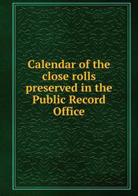 Calendar of the close rolls preserved in the Public Record Office