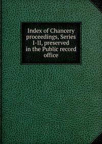 Index of Chancery proceedings, Series I-II, preserved in the Public record office