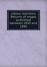 Labour statistics. Returns of wages published between 1830 and 1886
