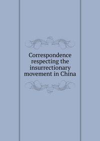 Correspondence respecting the insurrectionary movement in China
