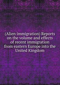 (Alien immigration) Reports on the volume and effects of recent immigration from eastern Europe into the United Kingdom