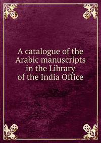 A catalogue of the Arabic manuscripts in the Library of the India Office