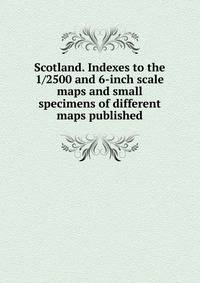 Scotland. Indexes to the 1/2500 and 6-inch scale maps and small specimens of different maps published