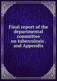 Final report of the departmental committee on tuberculosis . and Appendix