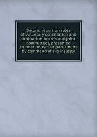 Second report on rules of voluntary conciliation and arbitration boards and joint committees, presented to both houses of parliament by command of His Majesty