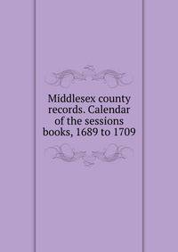 Middlesex county records. Calendar of the sessions books, 1689 to 1709