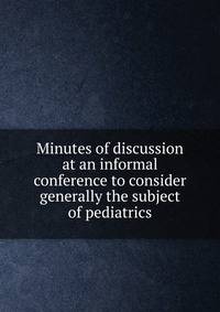 Minutes of discussion at an informal conference to consider generally the subject of pediatrics