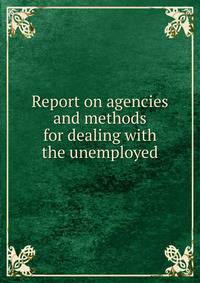 Report on agencies and methods for dealing with the unemployed