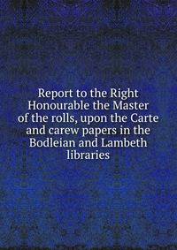 Report to the Right Honourable the Master of the rolls, upon the Carte and carew papers in the Bodleian and Lambeth libraries