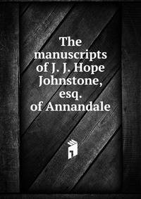The manuscripts of J. J. Hope Johnstone, esq. of Annandale