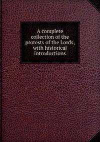 A complete collection of the protests of the Lords, with historical introductions