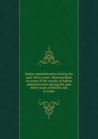 Indian administration during the past thirty years. Memorandum on some of the results of Indian administration during the past thirty years of British rule in India