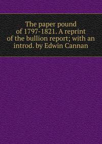 The paper pound of 1797-1821. A reprint of the bullion report; with an introd. by Edwin Cannan