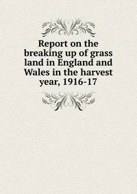 Report on the breaking up of grass land in England and Wales in the harvest year, 1916-17