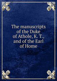 The manuscripts of the Duke of Athole, K. T., and of the Earl of Home
