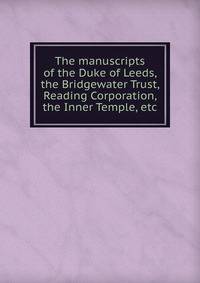 The manuscripts of the Duke of Leeds, the Bridgewater Trust, Reading Corporation, the Inner Temple, etc.