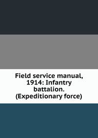 Field service manual, 1914: Infantry battalion. (Expeditionary force)