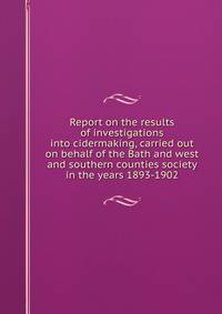 Report on the results of investigations into cidermaking, carried out on behalf of the Bath and west and southern counties society in the years 1893-1902